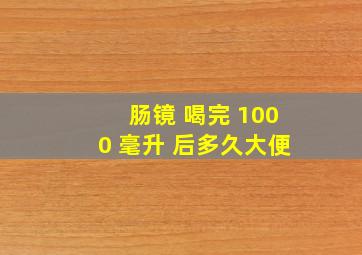 肠镜 喝完 1000 毫升 后多久大便